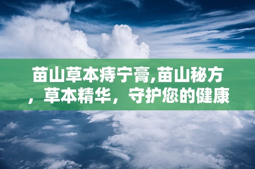 苗山草本痔宁膏,苗山秘方，草本精华，守护您的健康肠道
