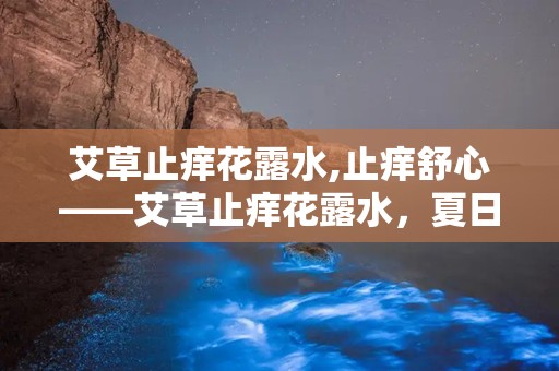 艾草止痒花露水,止痒舒心——艾草止痒花露水，夏日清凉守护者