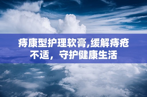 痔康型护理软膏,缓解痔疮不适，守护健康生活
