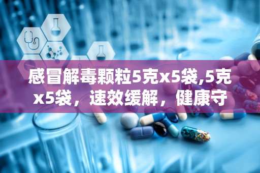 感冒解毒颗粒5克x5袋,5克x5袋，速效缓解，健康守护！