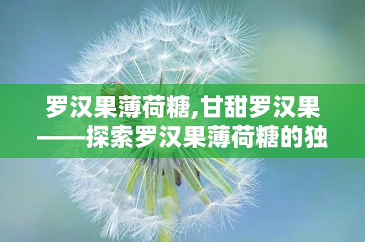 罗汉果薄荷糖,甘甜罗汉果——探索罗汉果薄荷糖的独特魅力