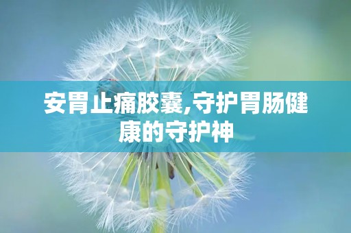 安胃止痛胶囊,守护胃肠健康的守护神