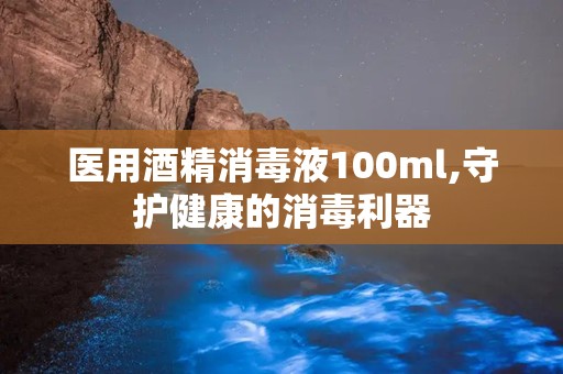 医用酒精消毒液100ml,守护健康的消毒利器
