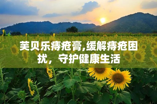 芙贝乐痔疮膏,缓解痔疮困扰，守护健康生活