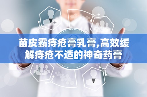苗皮霸痔疮膏乳膏,高效缓解痔疮不适的神奇药膏