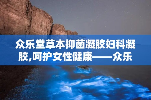众乐堂草本抑菌凝胶妇科凝胶,呵护女性健康——众乐堂妇科凝胶全新上市