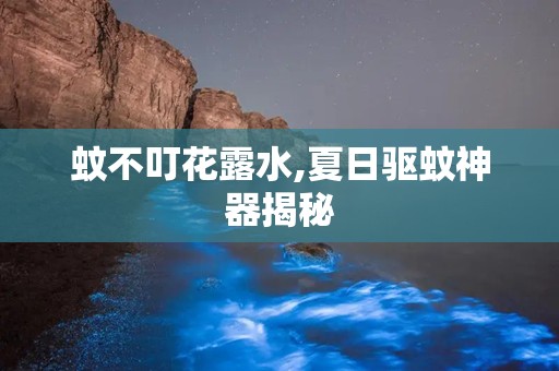 蚊不叮花露水,夏日驱蚊神器揭秘