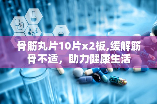 骨筋丸片10片x2板,缓解筋骨不适，助力健康生活