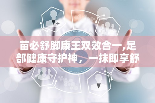 苗必舒脚康王双效合一,足部健康守护神，一抹即享舒适体验”
