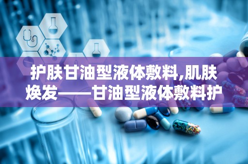 护肤甘油型液体敷料,肌肤焕发——甘油型液体敷料护肤新体验