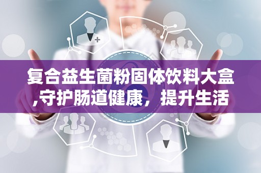 复合益生菌粉固体饮料大盒,守护肠道健康，提升生活品质