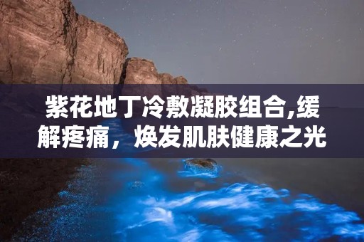 紫花地丁冷敷凝胶组合,缓解疼痛，焕发肌肤健康之光