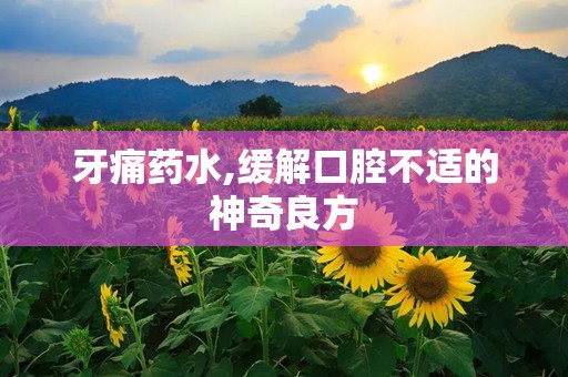 牙痛药水,缓解口腔不适的神奇良方