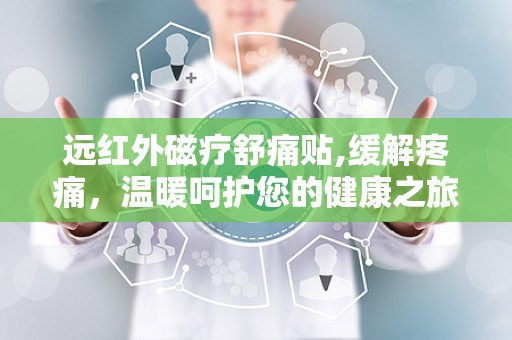 远红外磁疗舒痛贴,缓解疼痛，温暖呵护您的健康之旅