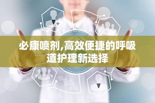 必康喷剂,高效便捷的呼吸道护理新选择