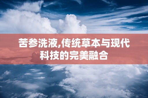 苦参洗液,传统草本与现代科技的完美融合