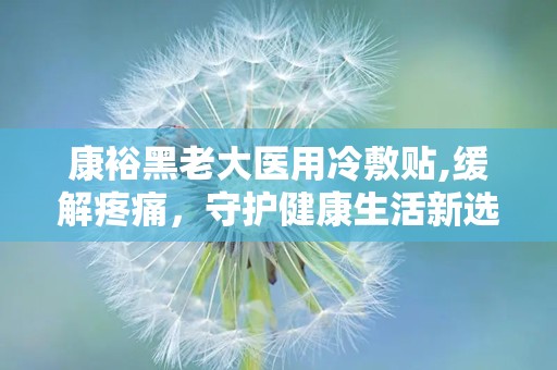 康裕黑老大医用冷敷贴,缓解疼痛，守护健康生活新选择