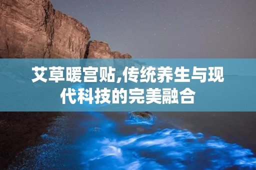 艾草暖宫贴,传统养生与现代科技的完美融合