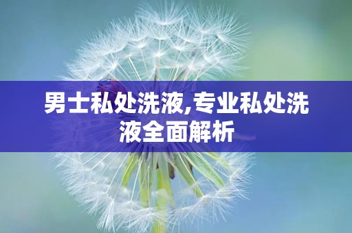 男士私处洗液,专业私处洗液全面解析