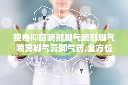 狼毒抑菌喷剂脚气喷剂脚气喷雾脚气膏脚气药,全方位应对脚气困扰