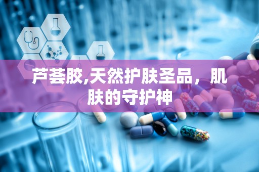 芦荟胶,天然护肤圣品，肌肤的守护神