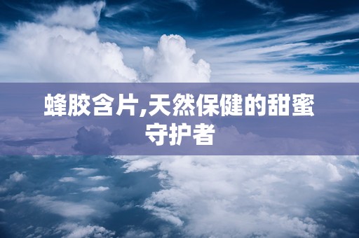 蜂胶含片,天然保健的甜蜜守护者