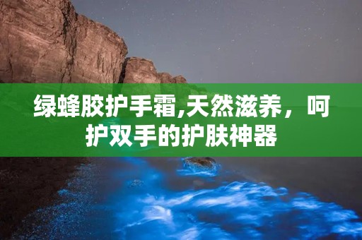 绿蜂胶护手霜,天然滋养，呵护双手的护肤神器