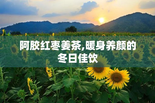 阿胶红枣姜茶,暖身养颜的冬日佳饮
