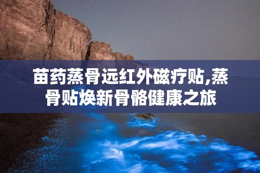 苗药蒸骨远红外磁疗贴,蒸骨贴焕新骨骼健康之旅