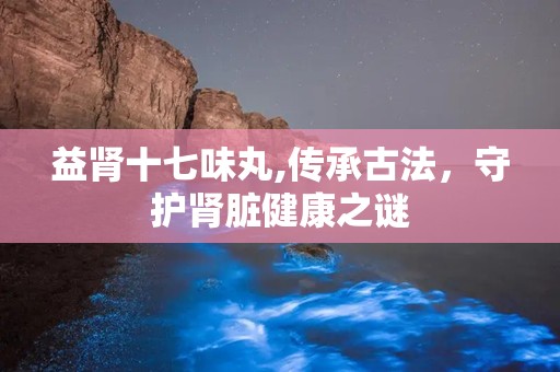 益肾十七味丸,传承古法，守护肾脏健康之谜