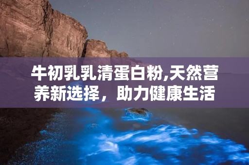 牛初乳乳清蛋白粉,天然营养新选择，助力健康生活