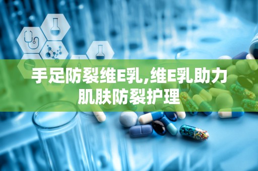 手足防裂维E乳,维E乳助力肌肤防裂护理