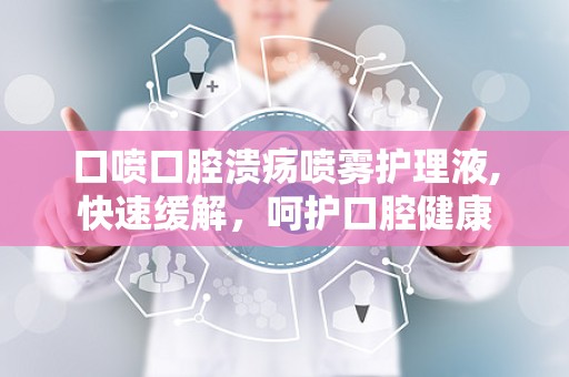 口喷口腔溃疡喷雾护理液,快速缓解，呵护口腔健康