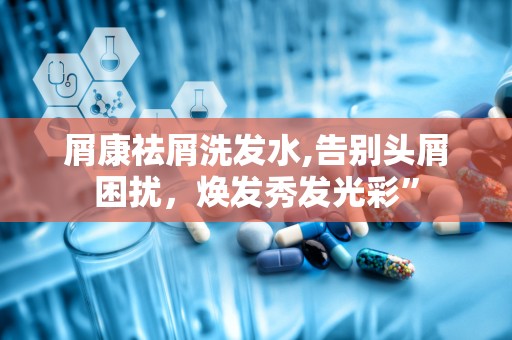 屑康祛屑洗发水,告别头屑困扰，焕发秀发光彩”