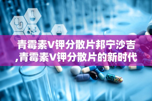 青霉素V钾分散片邦宁沙吉,青霉素V钾分散片的新时代应用与探索