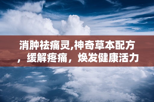 消肿祛痛灵,神奇草本配方，缓解疼痛，焕发健康活力