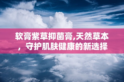 软膏紫草抑菌膏,天然草本，守护肌肤健康的新选择