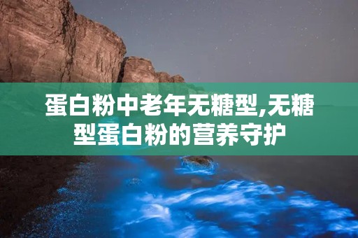 蛋白粉中老年无糖型,无糖型蛋白粉的营养守护