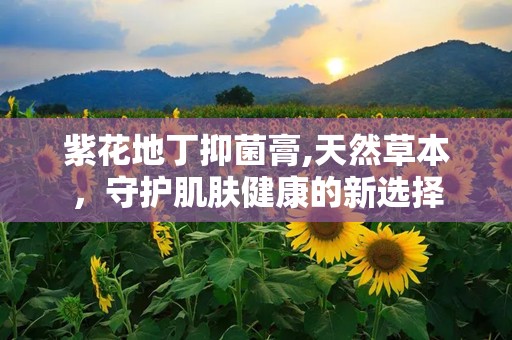紫花地丁抑菌膏,天然草本，守护肌肤健康的新选择