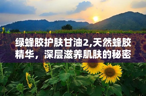 绿蜂胶护肤甘油2,天然蜂胶精华，深层滋养肌肤的秘密武器