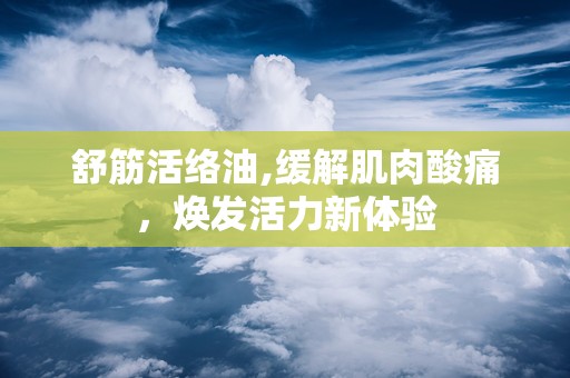 舒筋活络油,缓解肌肉酸痛，焕发活力新体验