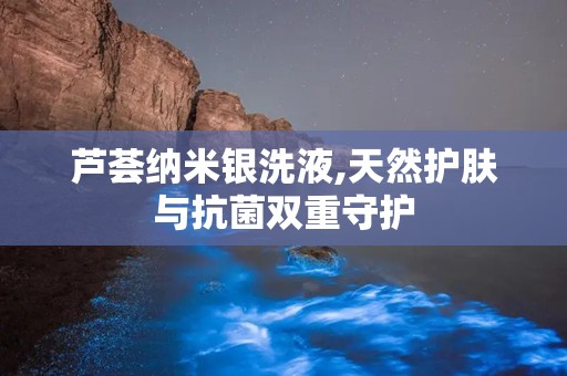 芦荟纳米银洗液,天然护肤与抗菌双重守护