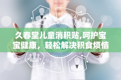 久春堂儿童消积贴,呵护宝宝健康，轻松解决积食烦恼