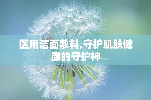 医用洁面敷料,守护肌肤健康的守护神
