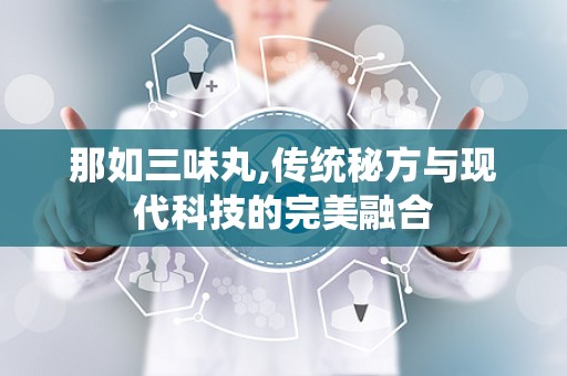 那如三味丸,传统秘方与现代科技的完美融合