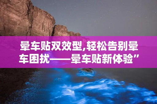 晕车贴双效型,轻松告别晕车困扰——晕车贴新体验”