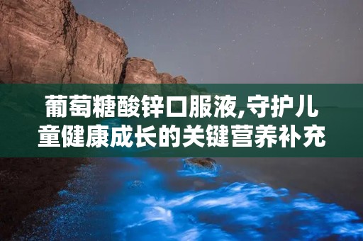 葡萄糖酸锌口服液,守护儿童健康成长的关键营养补充剂