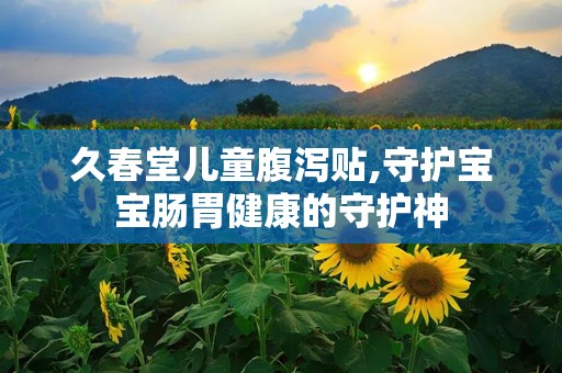 久春堂儿童腹泻贴,守护宝宝肠胃健康的守护神