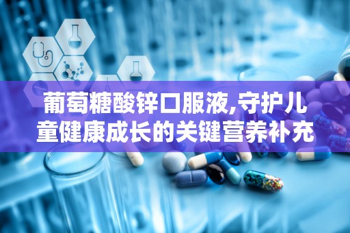 葡萄糖酸锌口服液,守护儿童健康成长的关键营养补充剂