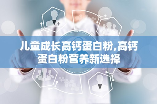 儿童成长高钙蛋白粉,高钙蛋白粉营养新选择